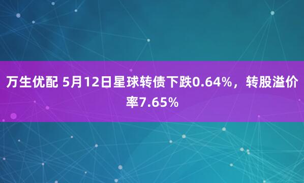 万生优配 5月12日星球转债下跌0.64%，转股溢价率7.65%