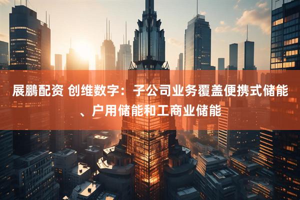 展鵬配资 创维数字：子公司业务覆盖便携式储能、户用储能和工商业储能