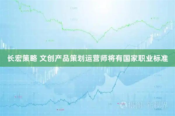 长宏策略 文创产品策划运营师将有国家职业标准