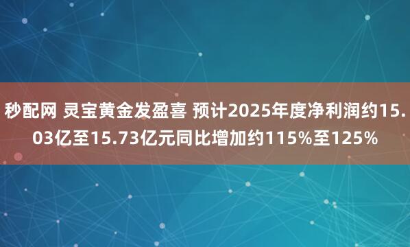秒配网 灵宝黄金发盈喜 预计2025年度净利润约15.03亿至15.73亿元同比增加约115%至125%