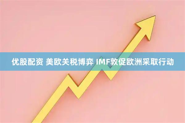 优股配资 美欧关税博弈 IMF敦促欧洲采取行动