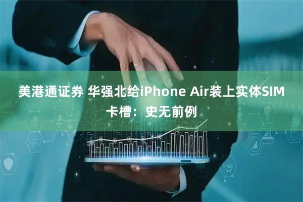 美港通证券 华强北给iPhone Air装上实体SIM卡槽：史无前例