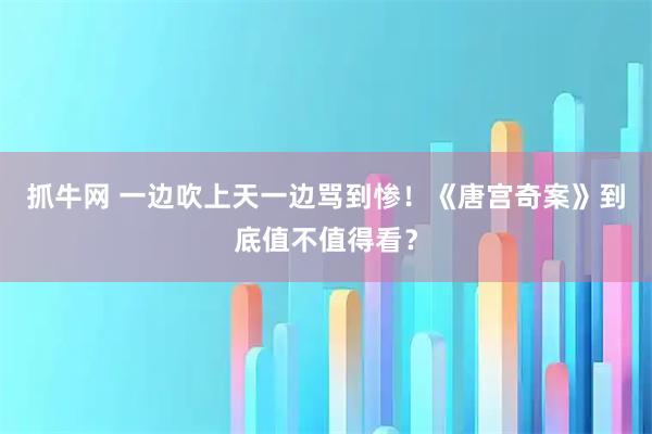 抓牛网 一边吹上天一边骂到惨！《唐宫奇案》到底值不值得看？