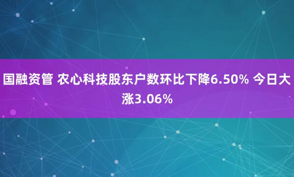 国融资管 农心科技股东户数环比下降6.50% 今日大涨3.06%